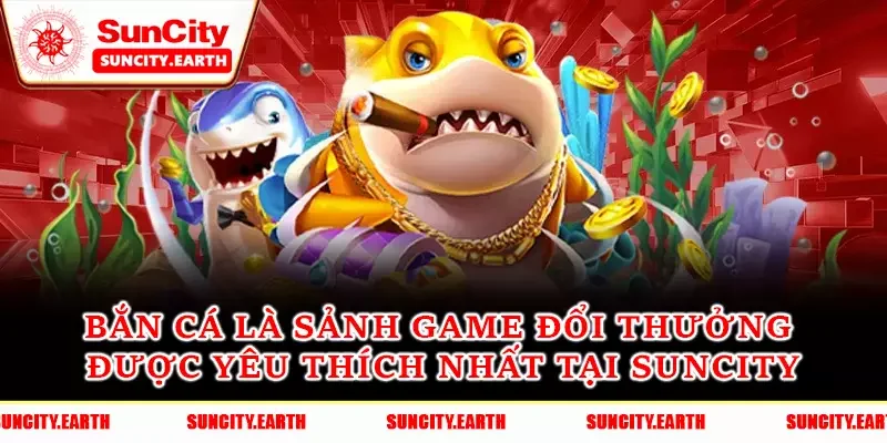 Bắn cá là sảnh game đổi thưởng được yêu thích nhất tại Suncity
