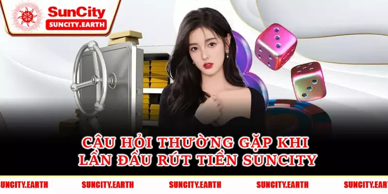 Câu hỏi thường gặp khi lần đầu rút tiền Suncity