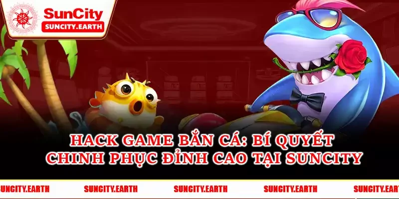Hack Game Bắn Cá - Bí Quyết Chinh Phục Đỉnh Cao Tại Suncity