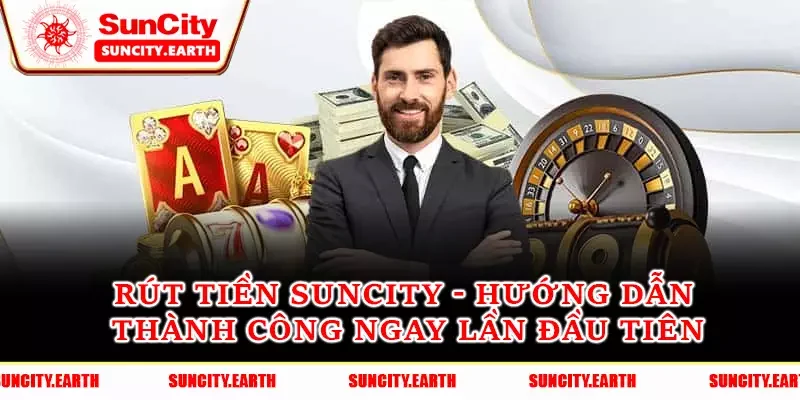 Rút Tiền Suncity - Hướng Dẫn Thành Công Ngay Lần Đầu Tiên
