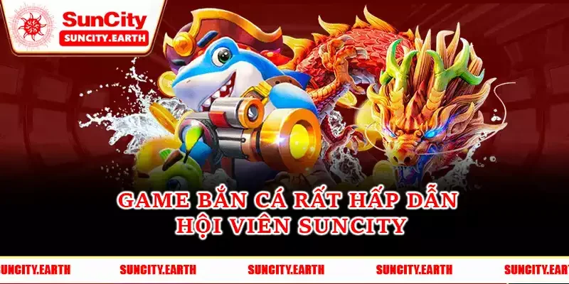 Game bắn cá rất hấp dẫn hội viên Suncity