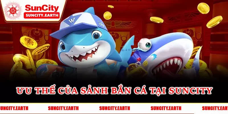 Ưu thế của sảnh bắn cá tại Suncity Ưu thế của sảnh bắn cá tại Suncity